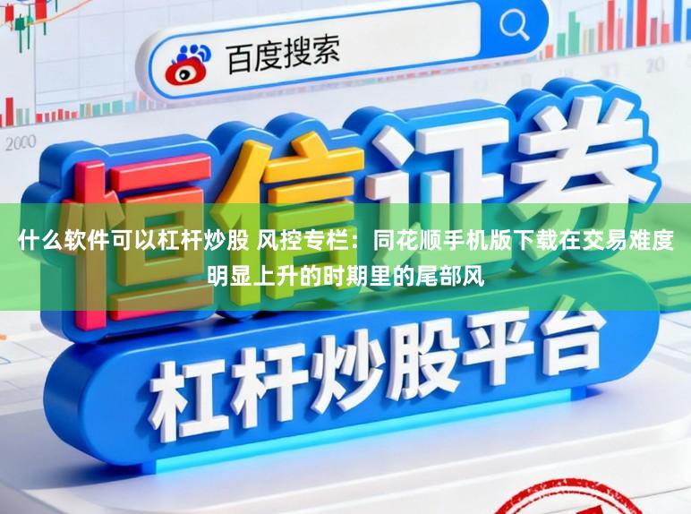 什么软件可以杠杆炒股 风控专栏：同花顺手机版下载在交易难度明显上升的时期里的尾部风