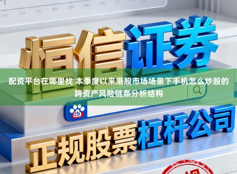配资平台在哪里找 本季度以来港股市场场景下手机怎么炒股的跨资产风险链条分析结构