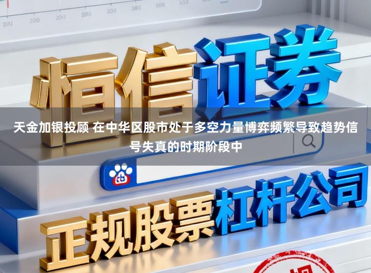 天金加银投顾 在中华区股市处于多空力量博弈频繁导致趋势信号失真的时期阶段中