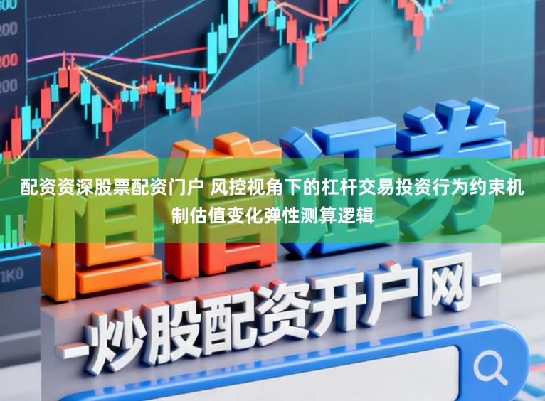配资资深股票配资门户 风控视角下的杠杆交易投资行为约束机制估值变化弹性测算逻辑