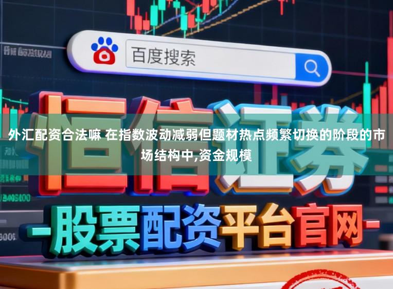 外汇配资合法嘛 在指数波动减弱但题材热点频繁切换的阶段的市场结构中，资金规模