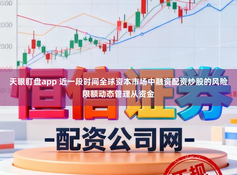 天眼盯盘app 近一段时间全球资本市场中融资配资炒股的风险限额动态管理从资金