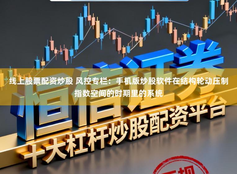 线上股票配资炒股 风控专栏：手机版炒股软件在结构轮动压制指数空间的时期里的系统
