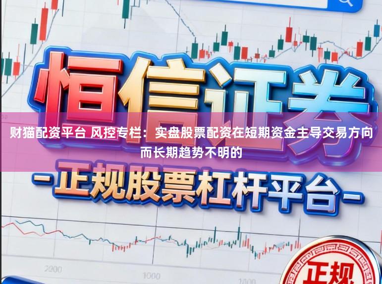 财猫配资平台 风控专栏：实盘股票配资在短期资金主导交易方向而长期趋势不明的