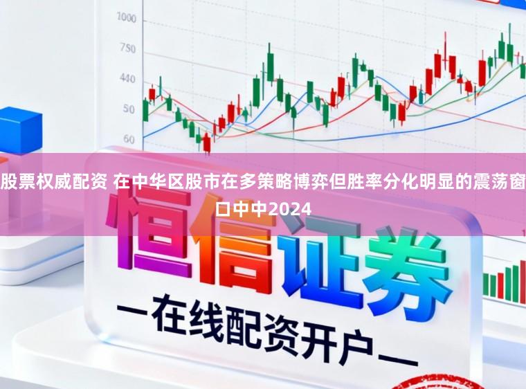 股票权威配资 在中华区股市在多策略博弈但胜率分化明显的震荡窗口中中2024