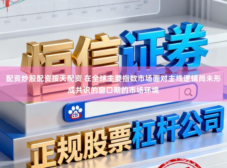 配资炒股配资按天配资 在全球主要指数市场面对主线逻辑尚未形成共识的窗口期的市场环境