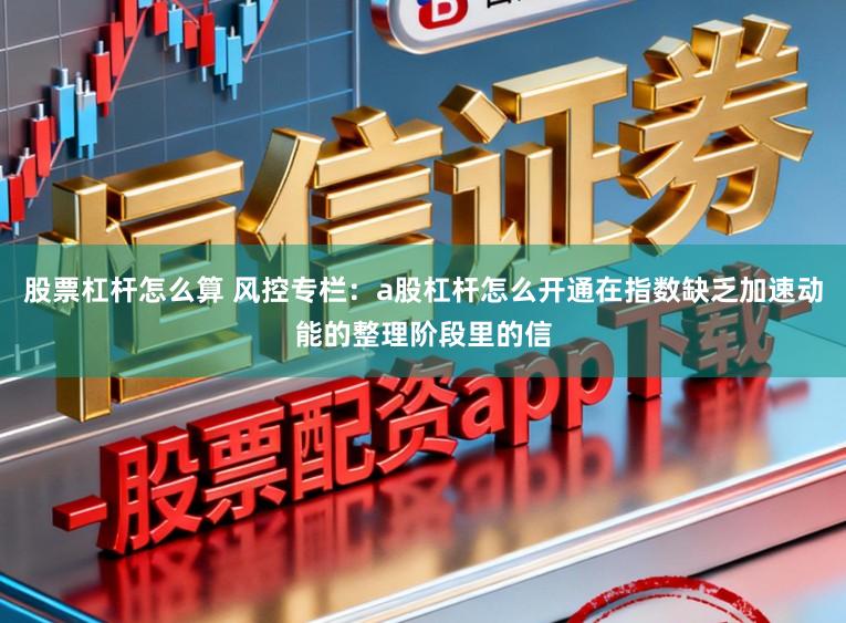 股票杠杆怎么算 风控专栏：a股杠杆怎么开通在指数缺乏加速动能的整理阶段里的信