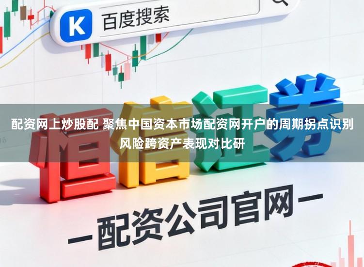 配资网上炒股配 聚焦中国资本市场配资网开户的周期拐点识别风险跨资产表现对比研
