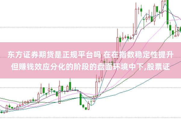 东方证券期货是正规平台吗 在在指数稳定性提升但赚钱效应分化的阶段的盘面环境中下，股票证