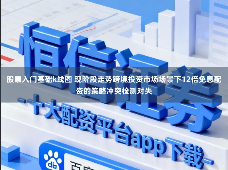 股票入门基础k线图 现阶段走势跨境投资市场场景下12倍免息配资的策略冲突检测对失