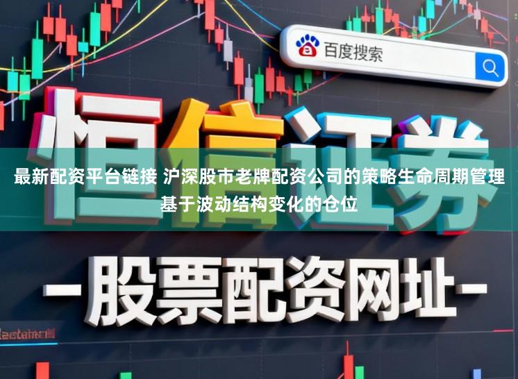 最新配资平台链接 沪深股市老牌配资公司的策略生命周期管理基于波动结构变化的仓位