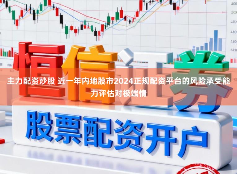 主力配资炒股 近一年内地股市2024正规配资平台的风险承受能力评估对极端情