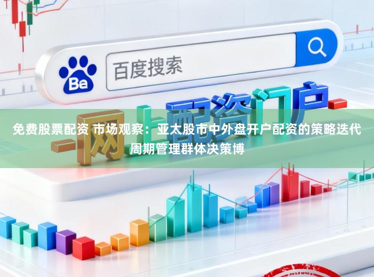 免费股票配资 市场观察：亚太股市中外盘开户配资的策略迭代周期管理群体决策博