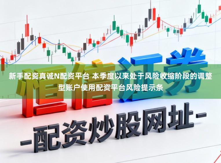 新手配资真诚N配资平台 本季度以来处于风险收缩阶段的调整型账户使用配资平台风险提示条