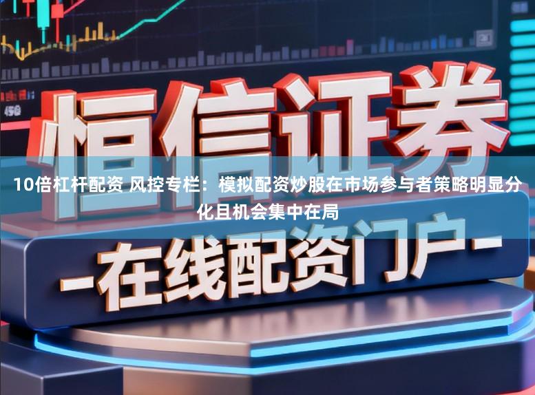 10倍杠杆配资 风控专栏：模拟配资炒股在市场参与者策略明显分化且机会集中在局
