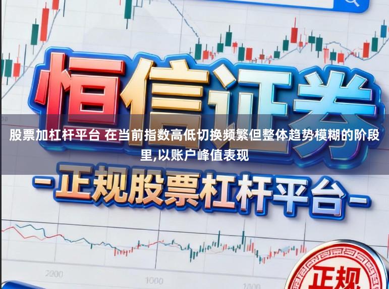 股票加杠杆平台 在当前指数高低切换频繁但整体趋势模糊的阶段里，以账户峰值表现