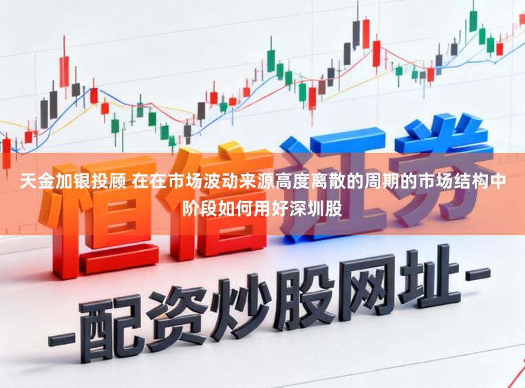 天金加银投顾 在在市场波动来源高度离散的周期的市场结构中阶段如何用好深圳股