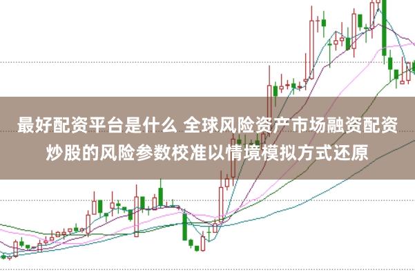 最好配资平台是什么 全球风险资产市场融资配资炒股的风险参数校准以情境模拟方式还原
