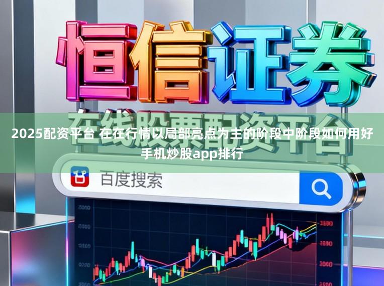 2025配资平台 在在行情以局部亮点为主的阶段中阶段如何用好手机炒股app排行
