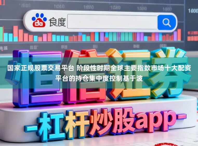 国家正规股票交易平台 阶段性时期全球主要指数市场十大配资平台的持仓集中度控制基于波