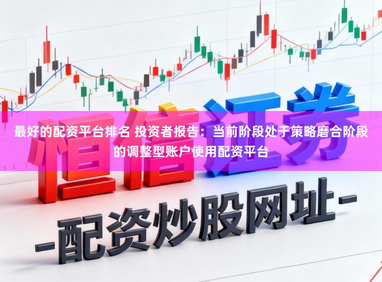 最好的配资平台排名 投资者报告:当前阶段处于策略磨合阶段的调整型账户使用配资平台