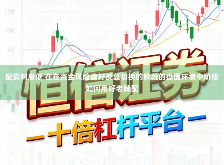 配资利息低 在在资金风险偏好反复切换的阶段的盘面环境中阶段如何用好老牌配