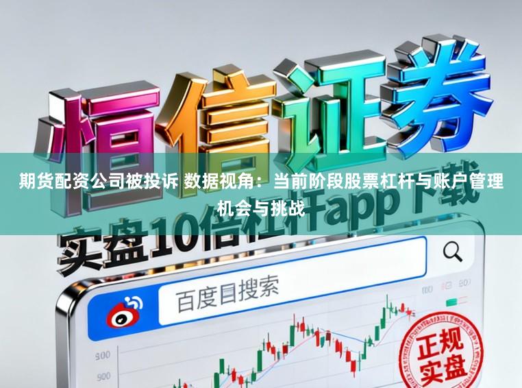 期货配资公司被投诉 数据视角：当前阶段股票杠杆与账户管理机会与挑战