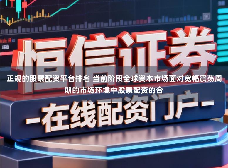正规的股票配资平台排名 当前阶段全球资本市场面对宽幅震荡周期的市场环境中股票配资的合