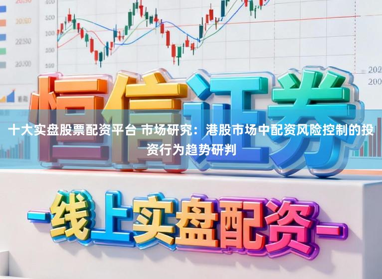 十大实盘股票配资平台 市场研究：港股市场中配资风险控制的投资行为趋势研判