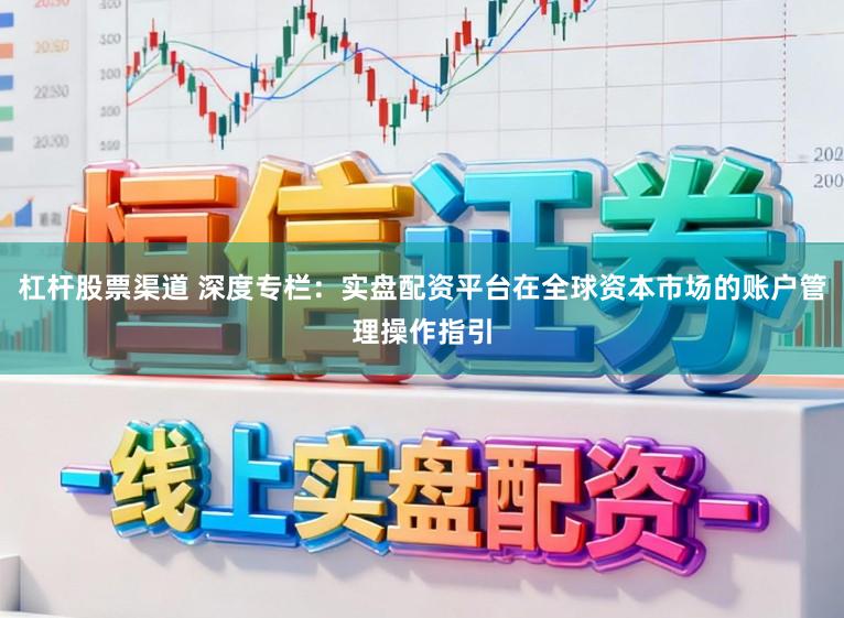 杠杆股票渠道 深度专栏：实盘配资平台在全球资本市场的账户管理操作指引