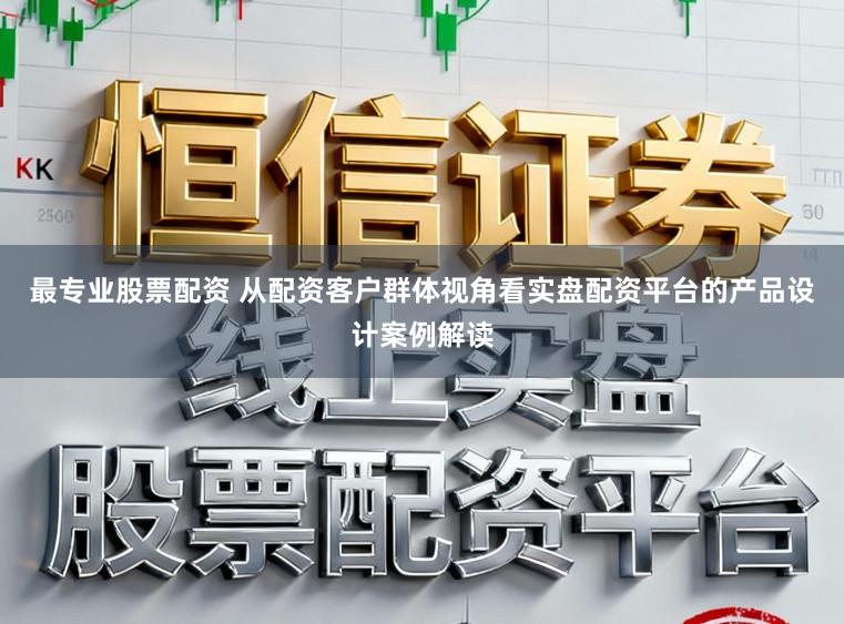 最专业股票配资 从配资客户群体视角看实盘配资平台的产品设计案例解读
