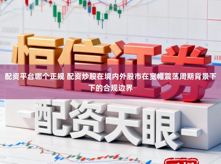 配资平台哪个正规 配资炒股在境内外股市在宽幅震荡周期背景下下的合规边界