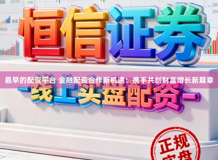 最早的配资平台 金融配资合作新机遇：携手共创财富增长新篇章