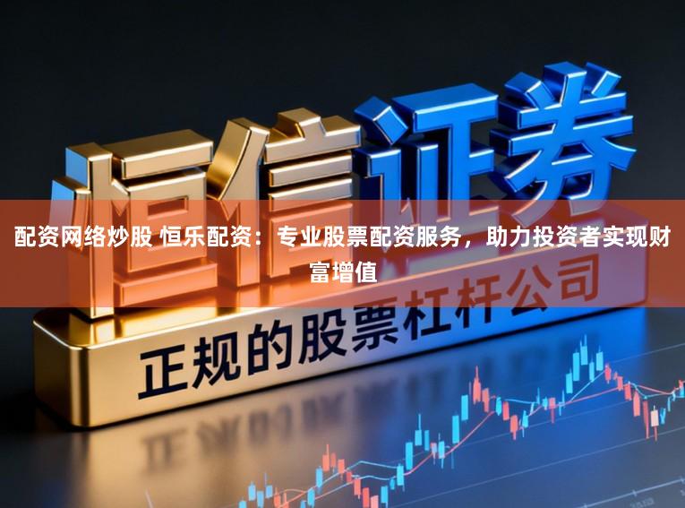 配资网络炒股 恒乐配资：专业股票配资服务，助力投资者实现财富增值