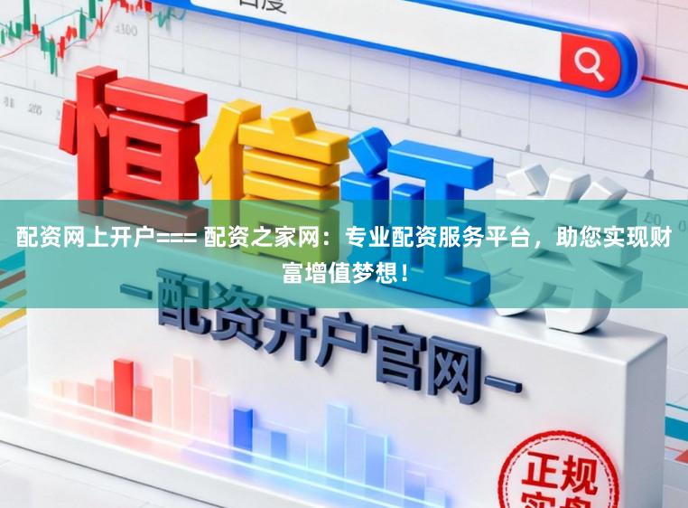 配资网上开户=== 配资之家网：专业配资服务平台，助您实现财富增值梦想！