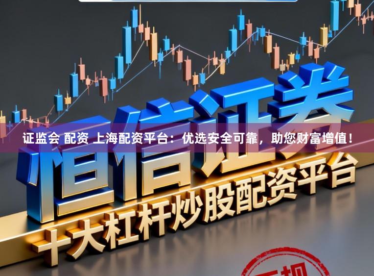 证监会 配资 上海配资平台：优选安全可靠，助您财富增值！