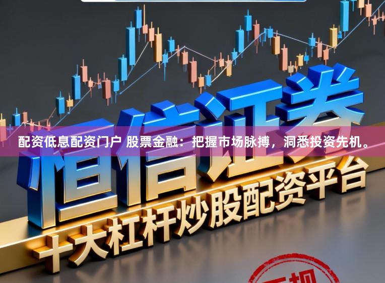 配资低息配资门户 股票金融：把握市场脉搏，洞悉投资先机。