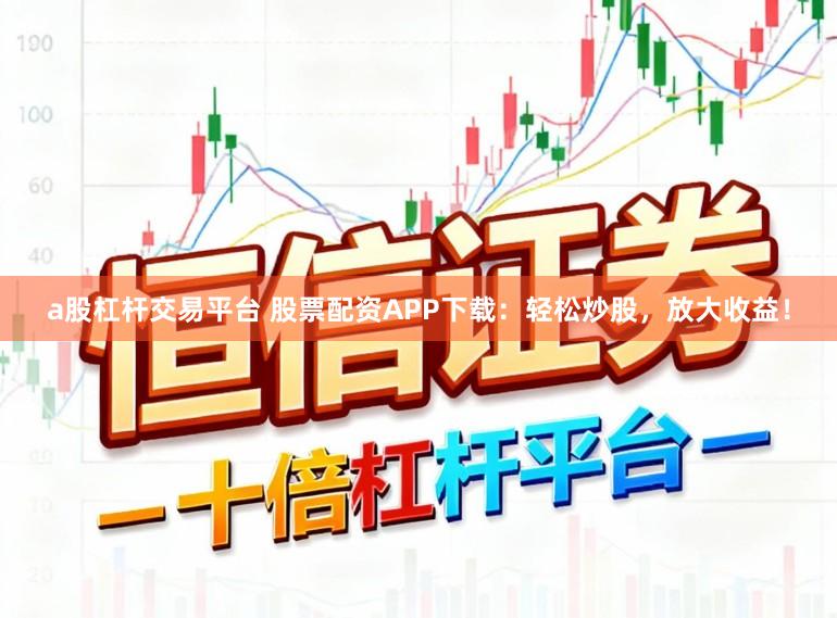 a股杠杆交易平台 股票配资APP下载：轻松炒股，放大收益！