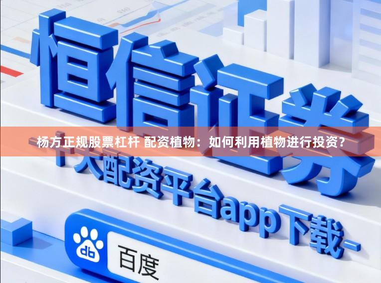 杨方正规股票杠杆 配资植物：如何利用植物进行投资？