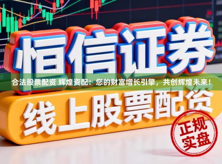 合法股票配资 辉煌资配：您的财富增长引擎，共创辉煌未来！