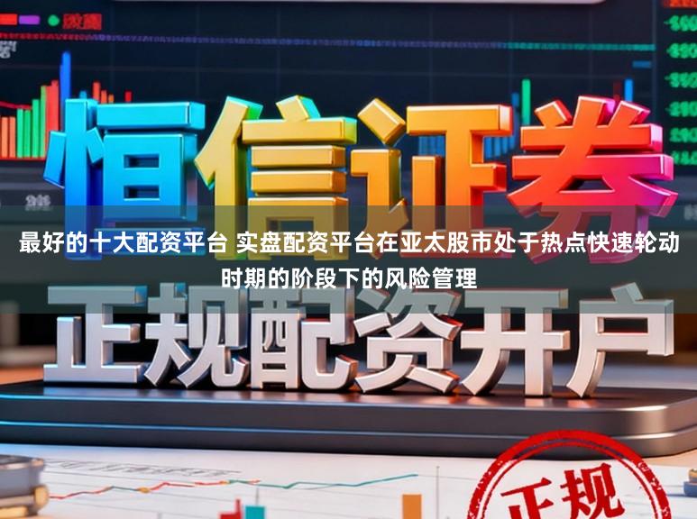 最好的十大配资平台 实盘配资平台在亚太股市处于热点快速轮动时期的阶段下的风险管理