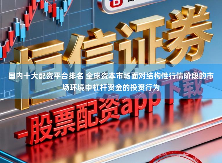国内十大配资平台排名 全球资本市场面对结构性行情阶段的市场环境中杠杆资金的投资行为