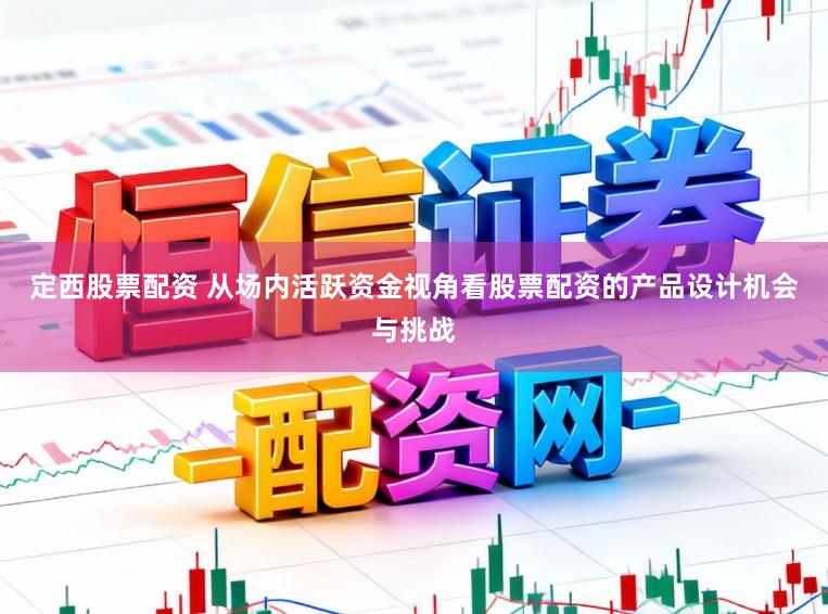 定西股票配资 从场内活跃资金视角看股票配资的产品设计机会与挑战