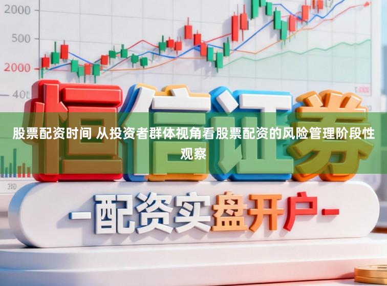 股票配资时间 从投资者群体视角看股票配资的风险管理阶段性观察