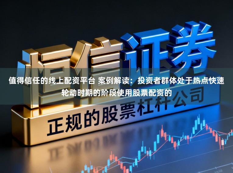 值得信任的线上配资平台 案例解读:投资者群体处于热点快速轮动时期的阶段使用股票配资的