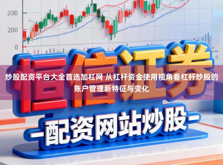 炒股配资平台大全首选加杠网 从杠杆资金使用视角看杠杆炒股的账户管理新特征与变化