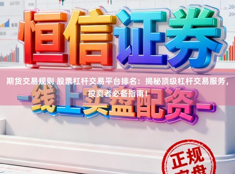 期货交易规则 股票杠杆交易平台排名：揭秘顶级杠杆交易服务，投资者必备指南！