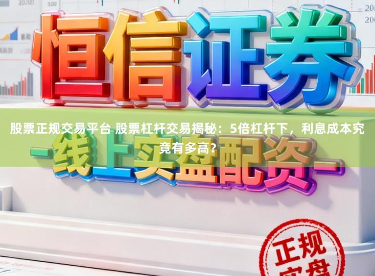 股票正规交易平台 股票杠杆交易揭秘：5倍杠杆下，利息成本究竟有多高？
