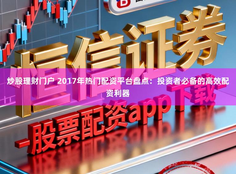 炒股理财门户 2017年热门配资平台盘点:投资者必备的高效配资利器