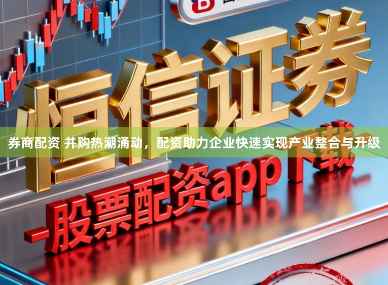 券商配资 并购热潮涌动,配资助力企业快速实现产业整合与升级